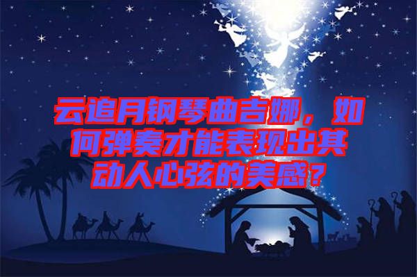 云追月鋼琴曲吉娜，如何彈奏才能表現(xiàn)出其動(dòng)人心弦的美感？