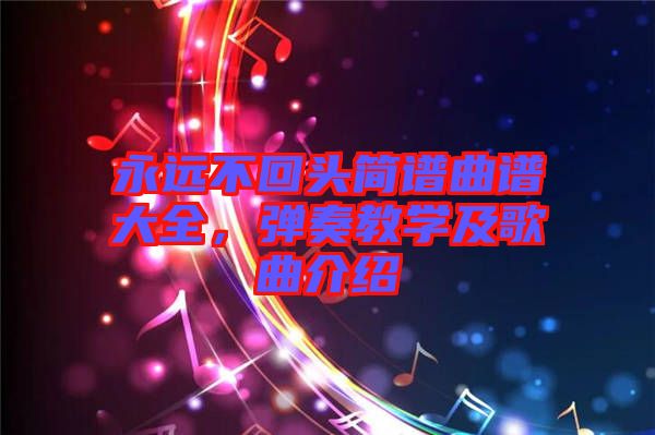 永遠(yuǎn)不回頭簡(jiǎn)譜曲譜大全，彈奏教學(xué)及歌曲介紹