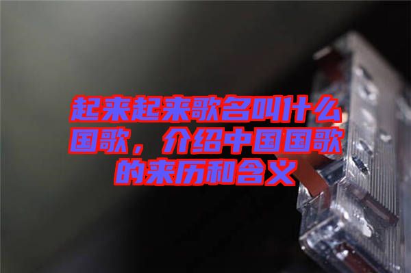 起來起來歌名叫什么國歌，介紹中國國歌的來歷和含義