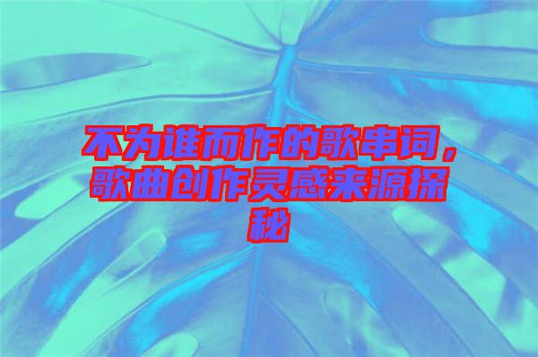 不為誰而作的歌串詞，歌曲創(chuàng)作靈感來源探秘