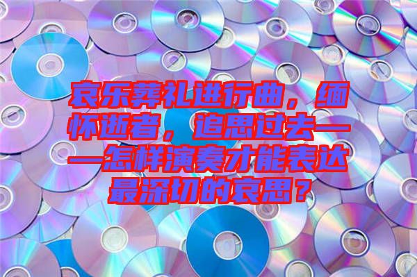 哀樂葬禮進行曲，緬懷逝者，追思過去——怎樣演奏才能表達最深切的哀思？