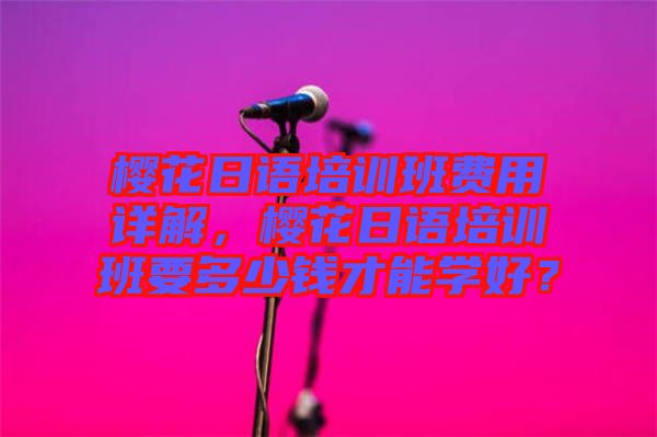 櫻花日語(yǔ)培訓(xùn)班費(fèi)用詳解，櫻花日語(yǔ)培訓(xùn)班要多少錢才能學(xué)好？