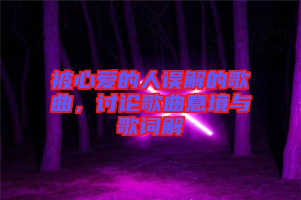 被心愛的人誤解的歌曲，討論歌曲意境與歌詞解