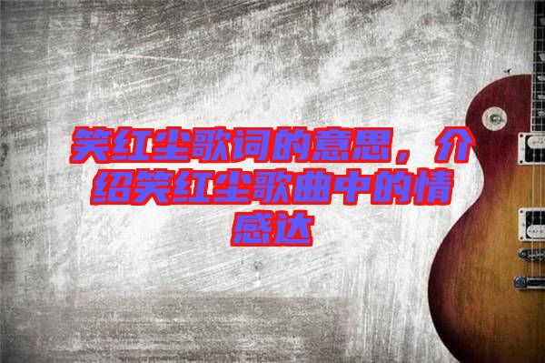 笑紅塵歌詞的意思，介紹笑紅塵歌曲中的情感達(dá)