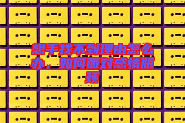 想手找不到理由怎么辦，如何面對感情瓶頸