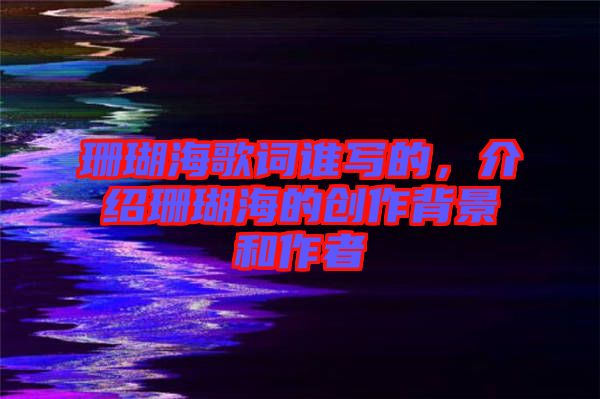 珊瑚海歌詞誰(shuí)寫的，介紹珊瑚海的創(chuàng)作背景和作者