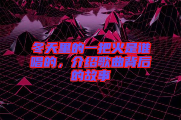 冬天里的一把火是誰唱的，介紹歌曲背后的故事