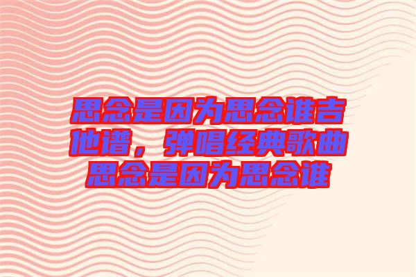 思念是因為思念誰吉他譜，彈唱經(jīng)典歌曲思念是因為思念誰