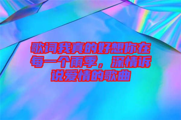 歌詞我真的好想你在每一個雨季，深情訴說愛情的歌曲