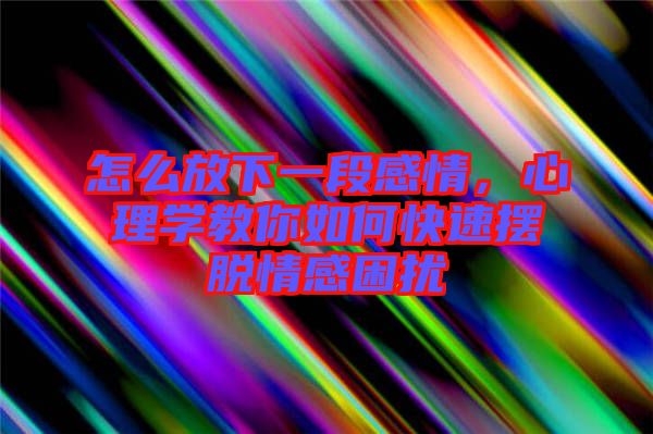 怎么放下一段感情，心理學(xué)教你如何快速擺脫情感困擾