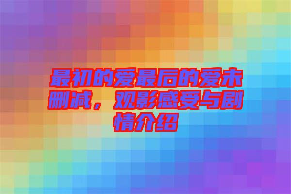 最初的愛最后的愛未刪減，觀影感受與劇情介紹