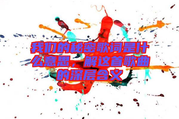 我們的秘密歌詞是什么意思，解這首歌曲的深層含義