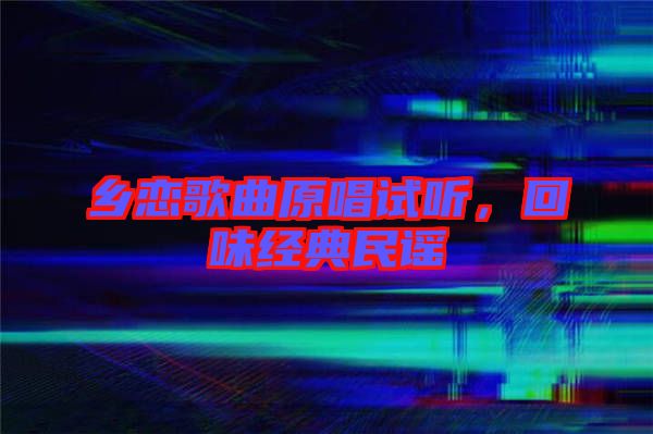 鄉(xiāng)戀歌曲原唱試聽(tīng)，回味經(jīng)典民謠