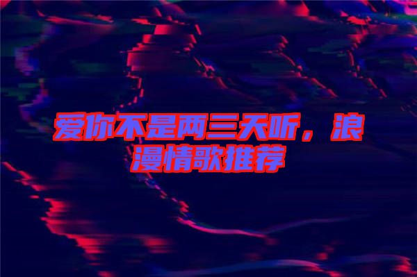 愛(ài)你不是兩三天聽(tīng)，浪漫情歌推薦