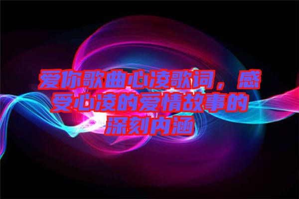 愛你歌曲心凌歌詞，感受心凌的愛情故事的深刻內(nèi)涵