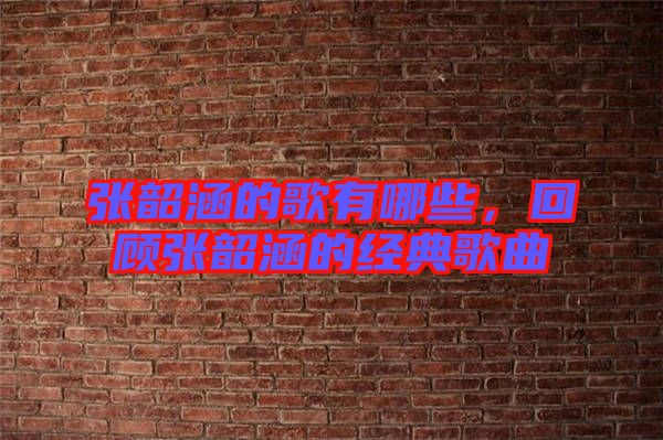 張韶涵的歌有哪些，回顧張韶涵的經(jīng)典歌曲