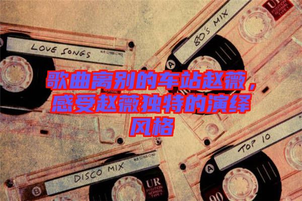歌曲離別的車站趙薇，感受趙薇獨(dú)特的演繹風(fēng)格