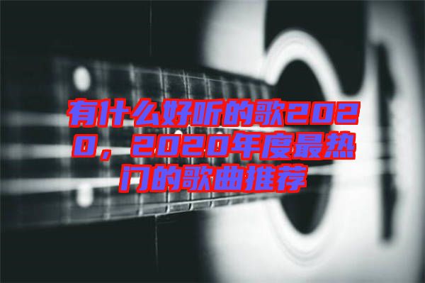 有什么好聽的歌2020，2020年度最熱門的歌曲推薦