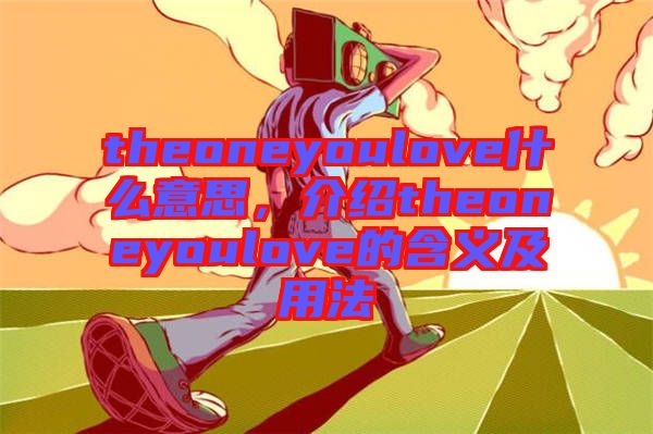 theoneyoulove什么意思，介紹theoneyoulove的含義及用法