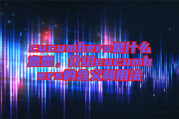 cucumbers是什么意思，介紹cucumbers的含義和用法