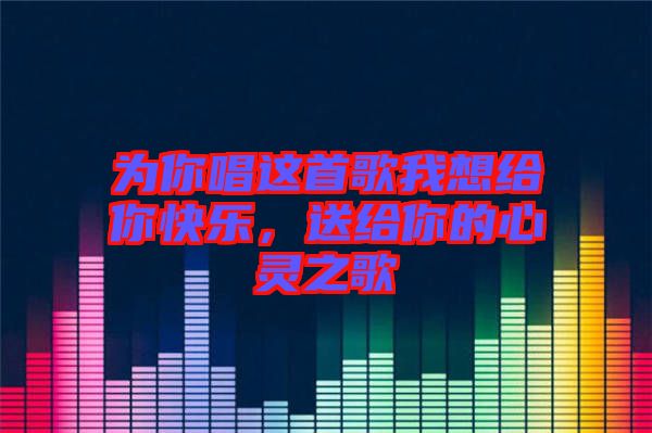 為你唱這首歌我想給你快樂，送給你的心靈之歌