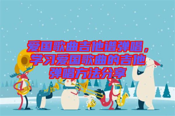 愛國歌曲吉他譜彈唱，學(xué)習(xí)愛國歌曲的吉他彈唱方法分享