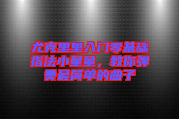 尤克里里入門零基礎(chǔ)指法小星星，教你彈奏最簡單的曲子