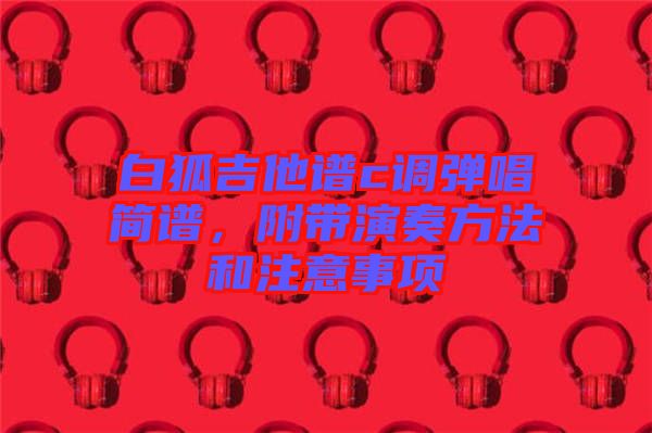 白狐吉他譜c調(diào)彈唱簡(jiǎn)譜，附帶演奏方法和注意事項(xiàng)