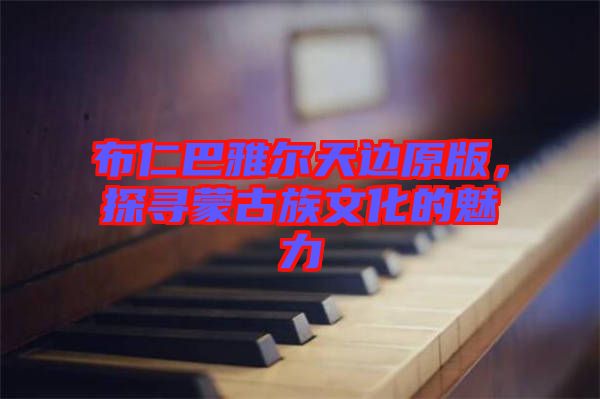 布仁巴雅爾天邊原版，探尋蒙古族文化的魅力