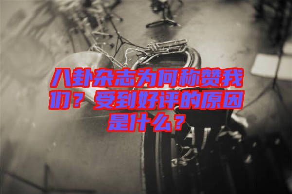 八卦雜志為何稱贊我們？受到好評的原因是什么？