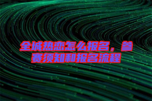 全城熱戀怎么報(bào)名，參賽須知和報(bào)名流程