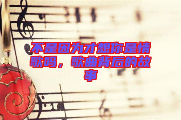 不是因為才想你是情歌嗎，歌曲背后的故事