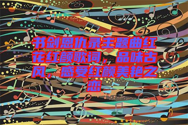 書(shū)劍恩仇錄主題曲紅花紅顏歌詞，品味古風(fēng)，感受紅顏美艷之戀