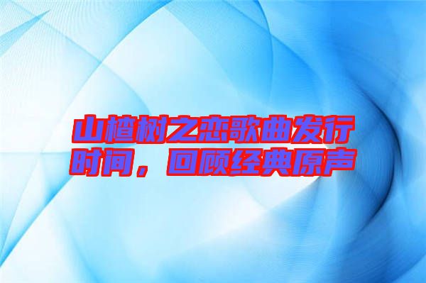 山楂樹之戀歌曲發(fā)行時間，回顧經典原聲