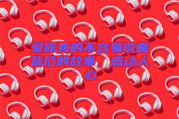 愛你真的不容易歌曲背后的故事，感動(dòng)人心