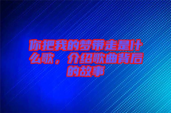 你把我的夢(mèng)帶走是什么歌，介紹歌曲背后的故事