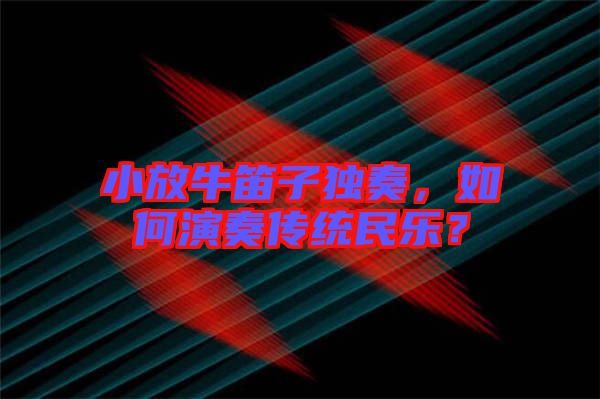小放牛笛子獨(dú)奏，如何演奏傳統(tǒng)民樂(lè)？