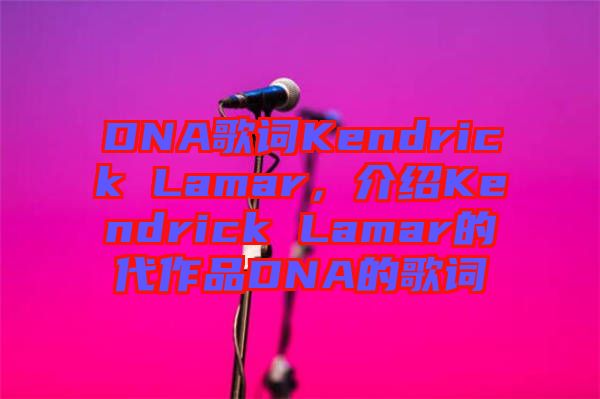 DNA歌詞Kendrick Lamar，介紹Kendrick Lamar的代作品DNA的歌詞