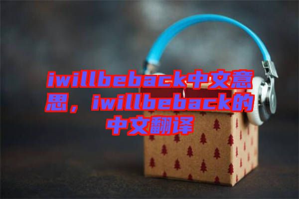 iwillbeback中文意思，iwillbeback的中文翻譯