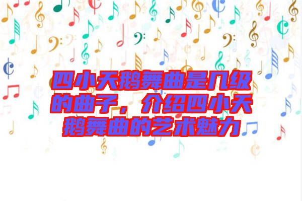 四小天鵝舞曲是幾級(jí)的曲子，介紹四小天鵝舞曲的藝術(shù)魅力
