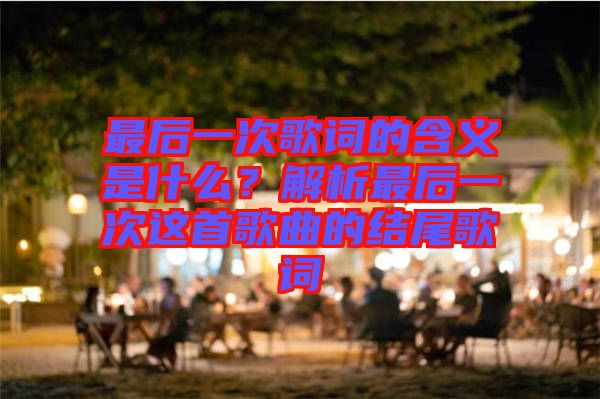 最后一次歌詞的含義是什么？解析最后一次這首歌曲的結(jié)尾歌詞