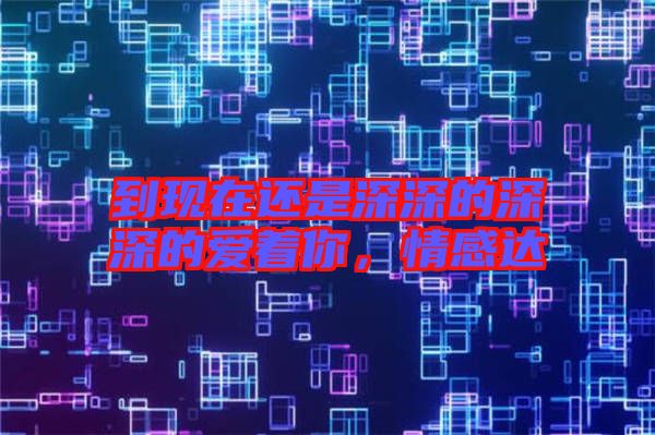 到現(xiàn)在還是深深的深深的愛(ài)著你，情感達(dá)