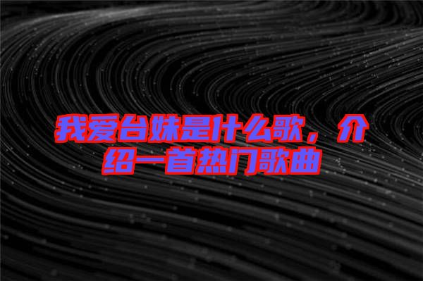 我愛臺妹是什么歌，介紹一首熱門歌曲