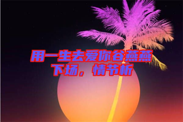 用一生去愛你谷燕燕下場(chǎng)，情節(jié)析