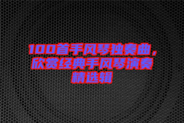 100首手風(fēng)琴獨(dú)奏曲，欣賞經(jīng)典手風(fēng)琴演奏精選輯