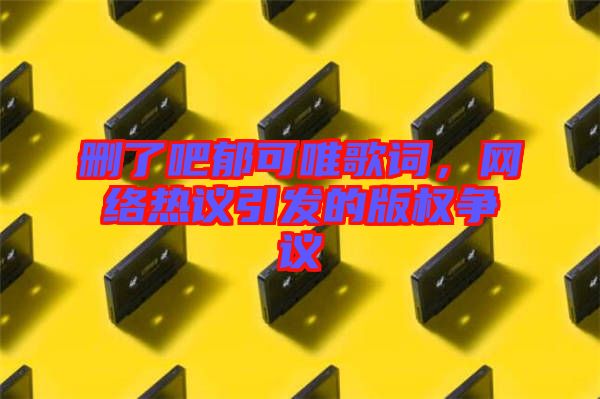 刪了吧郁可唯歌詞，網(wǎng)絡(luò)熱議引發(fā)的版權(quán)爭議