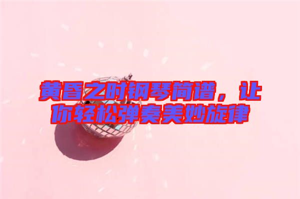 黃昏之時鋼琴簡譜，讓你輕松彈奏美妙旋律