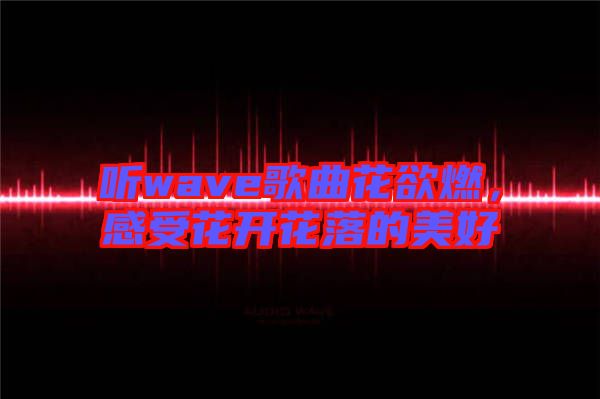 聽wave歌曲花欲燃，感受花開花落的美好