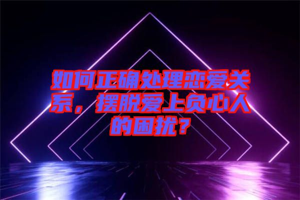 如何正確處理戀愛關(guān)系，擺脫愛上負(fù)心人的困擾？