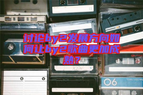 討論by2發(fā)展方向如何讓by2歌曲更加成熟？